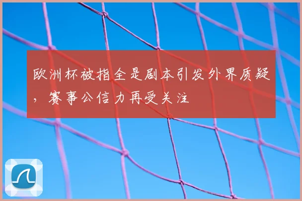 欧洲杯被指全是剧本引发外界质疑,赛事公信力再受关注