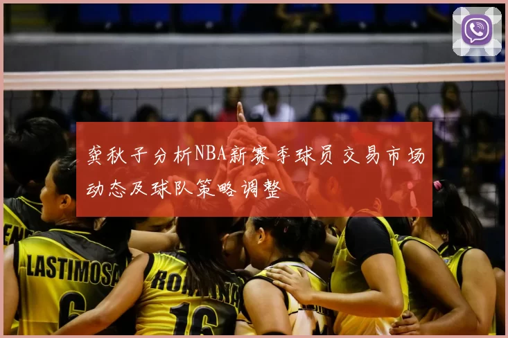 龚秋子分析NBA新赛季球员交易市场动态及球队策略调整