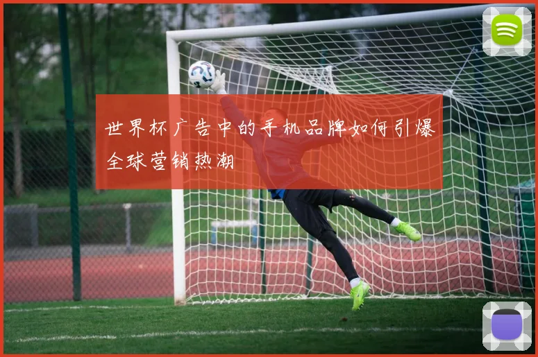世界杯广告中的手机品牌如何引爆全球营销热潮