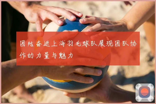 团结奋进上海羽毛球队展现团队协作的力量与魅力