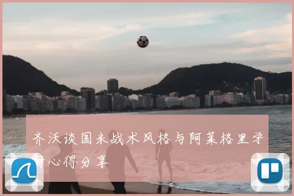 齐沃谈国米战术风格与阿莱格里学习心得分享