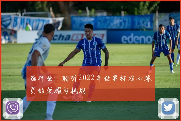 面对面：聆听2022年世界杯核心球员的荣耀与挑战