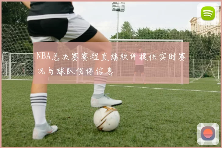 NBA总决赛赛程直播软件提供实时赛况与球队伤停信息