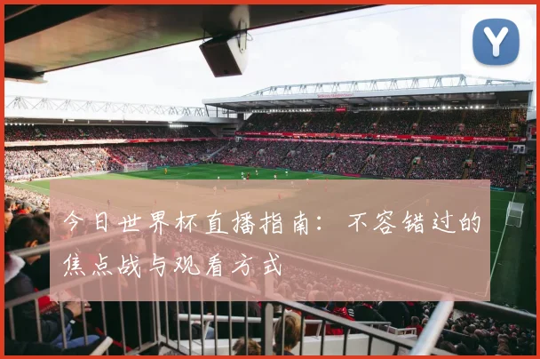 今日世界杯直播指南:不容错过的焦点战与观看方式