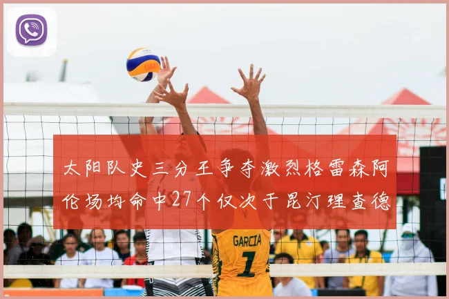 太阳队史三分王争夺激烈格雷森阿伦场均命中27个仅次于昆汀理查德森