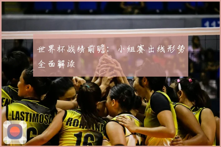 世界杯战绩前瞻：小组赛出线形势全面解读