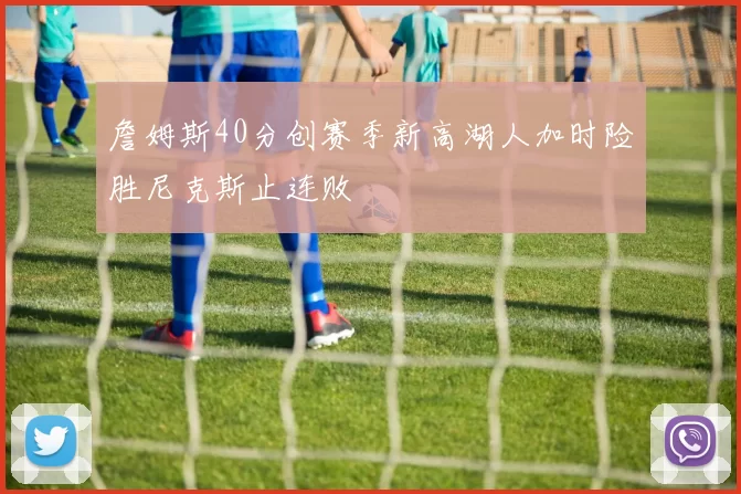 詹姆斯40分创赛季新高湖人加时险胜尼克斯止连败