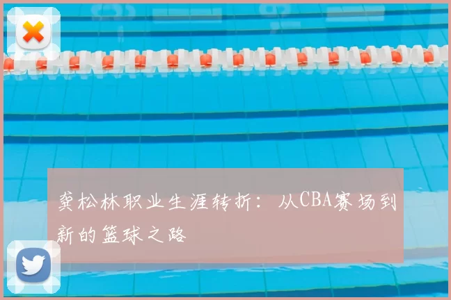 龚松林职业生涯转折：从CBA赛场到新的篮球之路