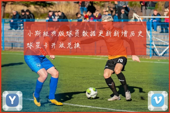 小斯经典版球员数据更新新增历史球星卡开放兑换
