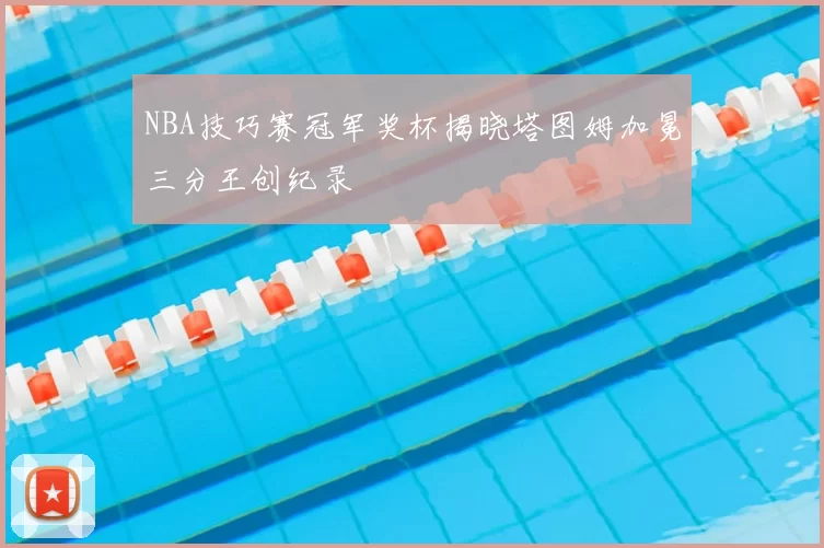 NBA技巧赛冠军奖杯揭晓塔图姆加冕三分王创纪录
