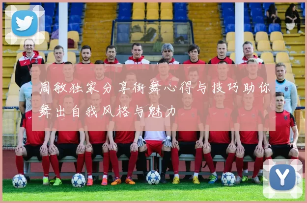 周敏独家分享街舞心得与技巧助你舞出自我风格与魅力