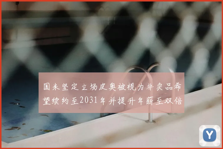 国米坚定立场皮奥被视为非卖品希望续约至2031年并提升年薪至双倍水平
