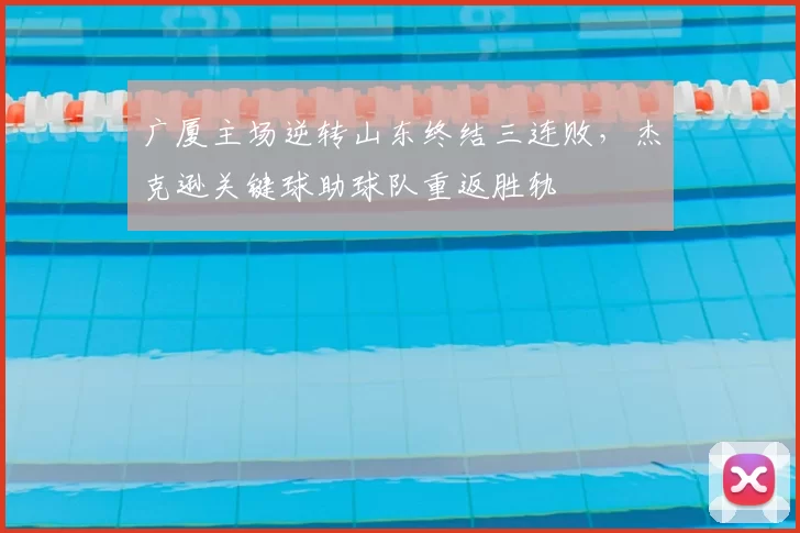 广厦主场逆转山东终结三连败，杰克逊关键球助球队重返胜轨