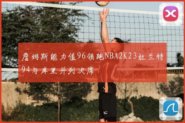 詹姆斯能力值96领跑NBA2K23杜兰特94与库里并列次席