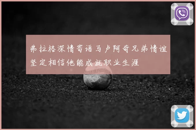 弗拉格深情寄语马卢阿奇兄弟情谊坚定相信他能成就职业生涯