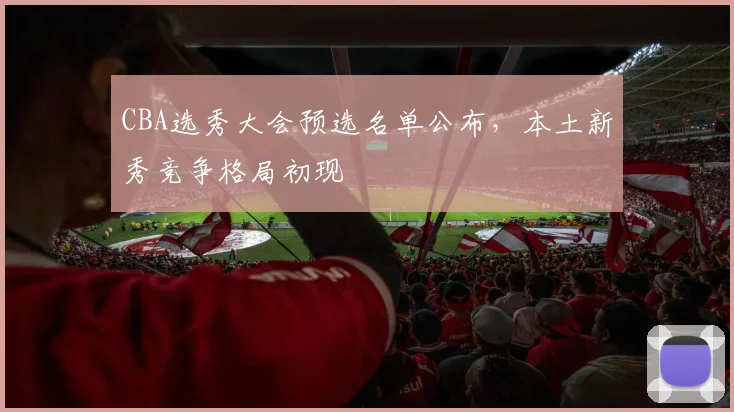 CBA选秀大会预选名单公布,本土新秀竞争格局初现