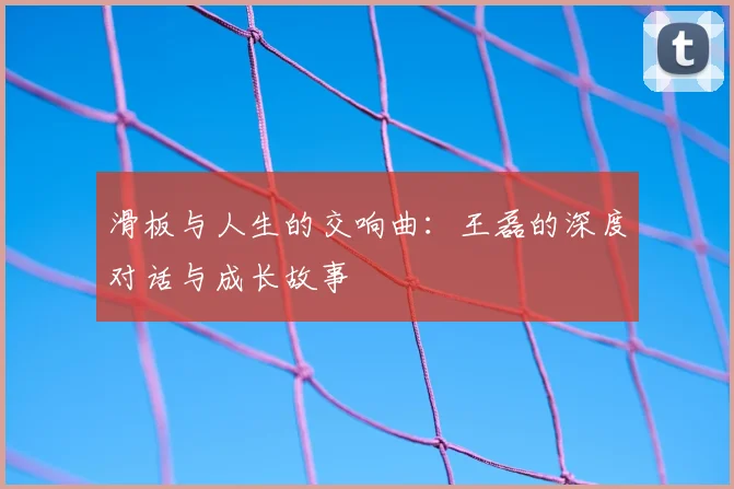 滑板与人生的交响曲：王磊的深度对话与成长故事