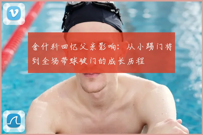 舍什科回忆父亲影响：从小踢门将到全场带球破门的成长历程