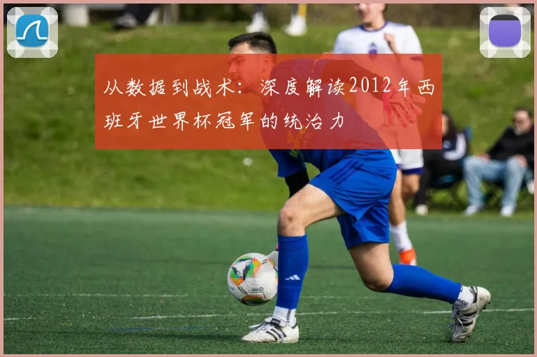 从数据到战术：深度解读2012年西班牙世界杯冠军的统治力
