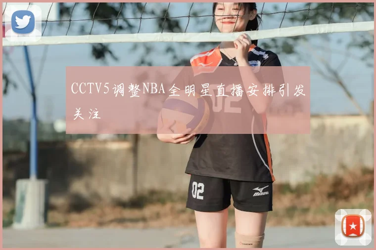 CCTV5调整NBA全明星直播安排引发关注