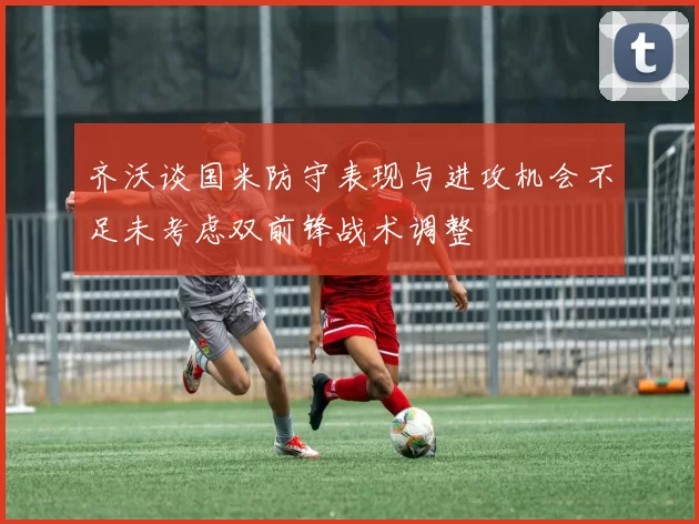 齐沃谈国米防守表现与进攻机会不足未考虑双前锋战术调整