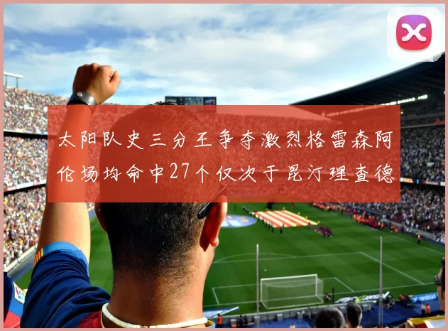 太阳队史三分王争夺激烈格雷森阿伦场均命中27个仅次于昆汀理查德森