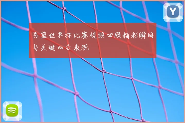 男篮世界杯比赛视频回顾精彩瞬间与关键回合表现