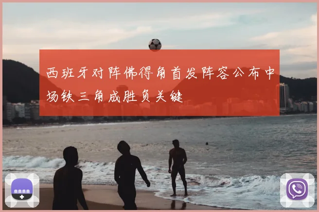 西班牙对阵佛得角首发阵容公布中场铁三角成胜负关键