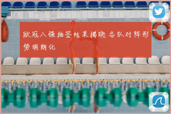 欧冠八强抽签结果揭晓 各队对阵形势明朗化
