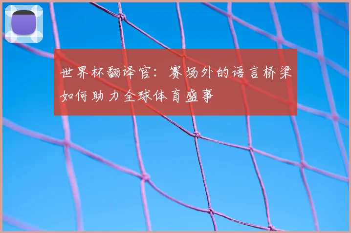世界杯翻译官:赛场外的语言桥梁如何助力全球体育盛事