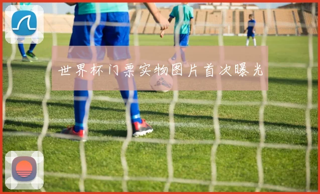 世界杯门票实物图片首次曝光