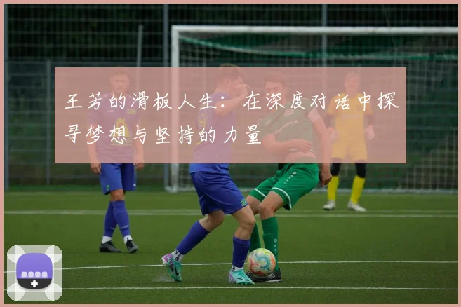 王芳的滑板人生:在深度对话中探寻梦想与坚持的力量