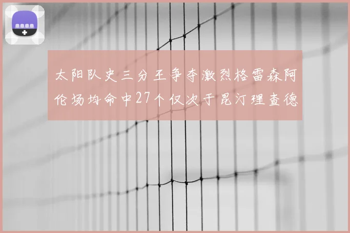 太阳队史三分王争夺激烈格雷森阿伦场均命中27个仅次于昆汀理查德森