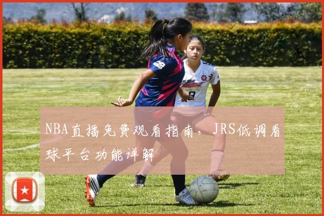 NBA直播免费观看指南，JRS低调看球平台功能详解