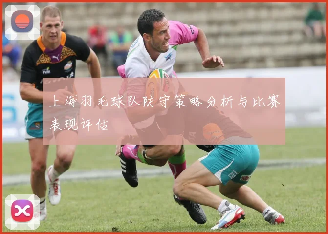 上海羽毛球队防守策略分析与比赛表现评估