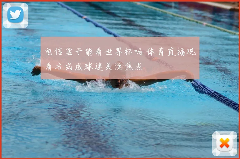 电信盒子能看世界杯吗 体育直播观看方式成球迷关注焦点