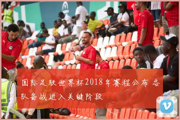国际足联世界杯2018年赛程公布 各队备战进入关键阶段