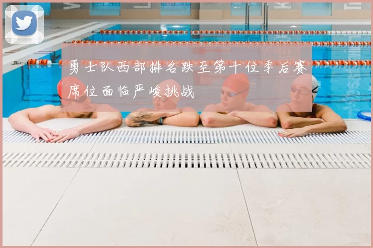 勇士队西部排名跌至第十位季后赛席位面临严峻挑战