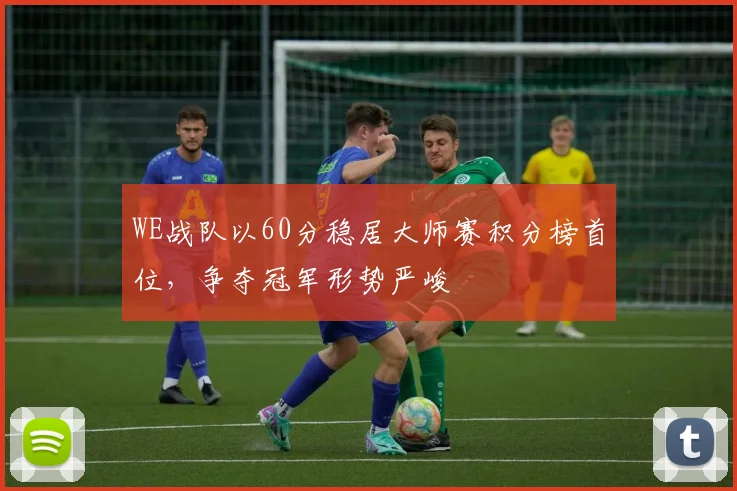 WE战队以60分稳居大师赛积分榜首位,争夺冠军形势严峻