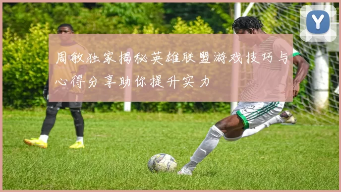 周敏独家揭秘英雄联盟游戏技巧与心得分享助你提升实力