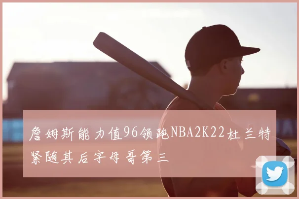 詹姆斯能力值96领跑NBA2K22杜兰特紧随其后字母哥第三